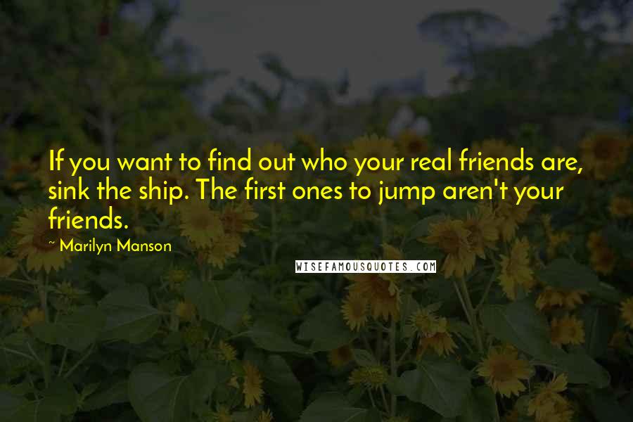 Marilyn Manson Quotes: If you want to find out who your real friends are, sink the ship. The first ones to jump aren't your friends.