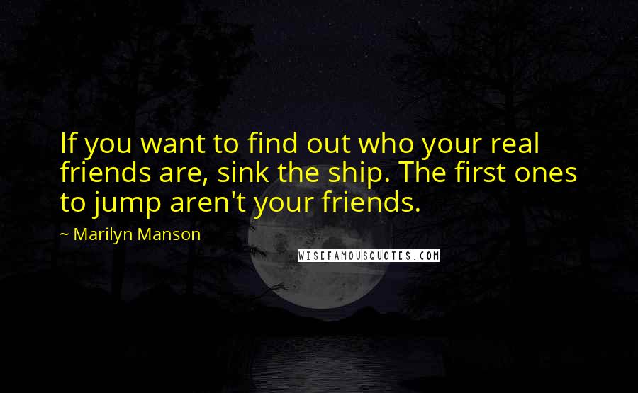 Marilyn Manson Quotes: If you want to find out who your real friends are, sink the ship. The first ones to jump aren't your friends.