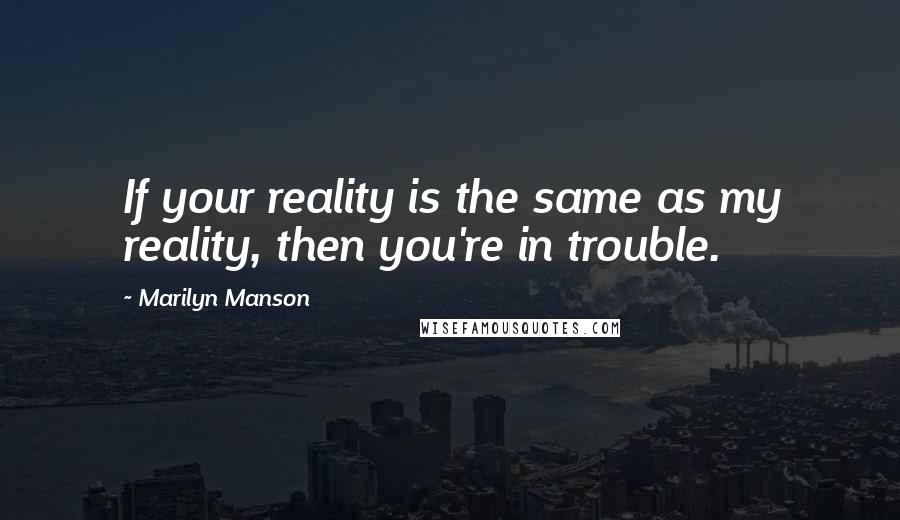 Marilyn Manson Quotes: If your reality is the same as my reality, then you're in trouble.