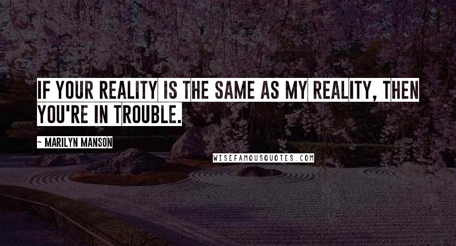 Marilyn Manson Quotes: If your reality is the same as my reality, then you're in trouble.