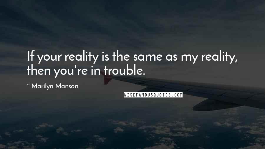 Marilyn Manson Quotes: If your reality is the same as my reality, then you're in trouble.