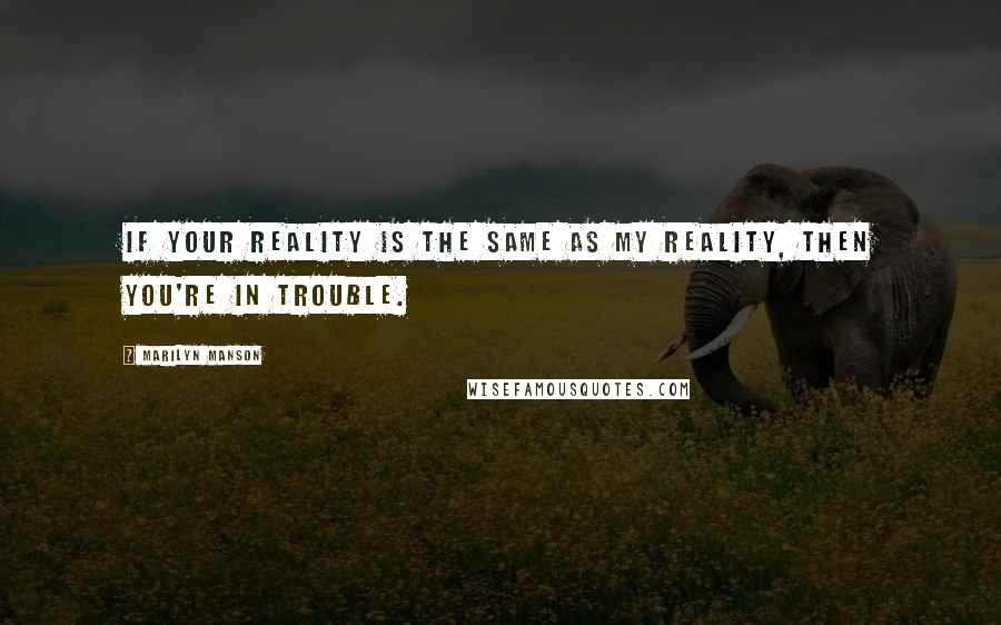 Marilyn Manson Quotes: If your reality is the same as my reality, then you're in trouble.