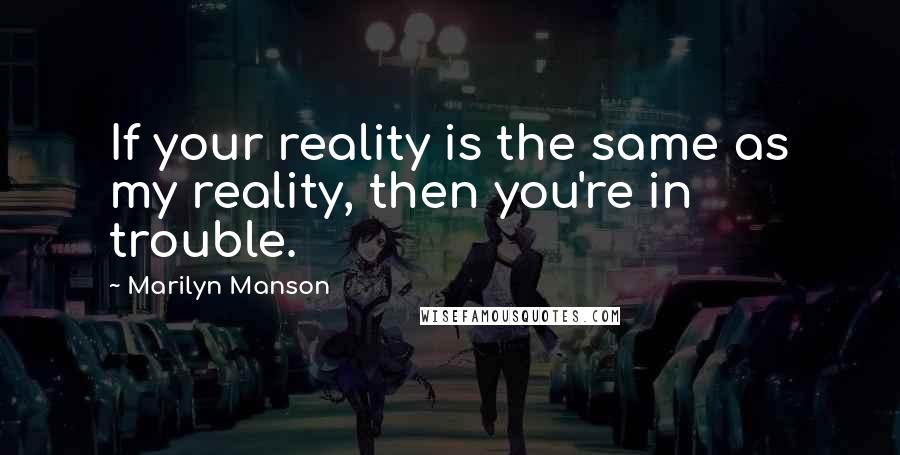 Marilyn Manson Quotes: If your reality is the same as my reality, then you're in trouble.