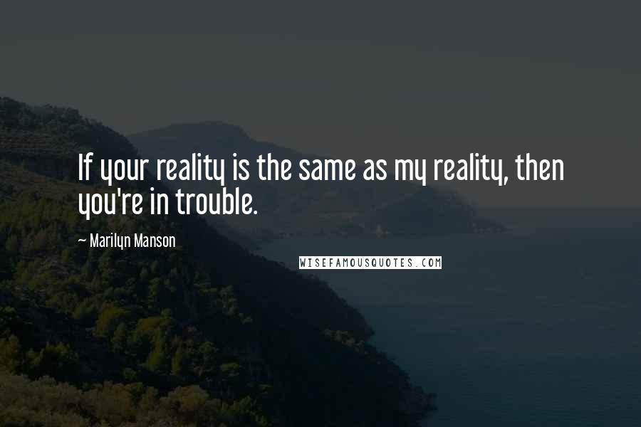 Marilyn Manson Quotes: If your reality is the same as my reality, then you're in trouble.