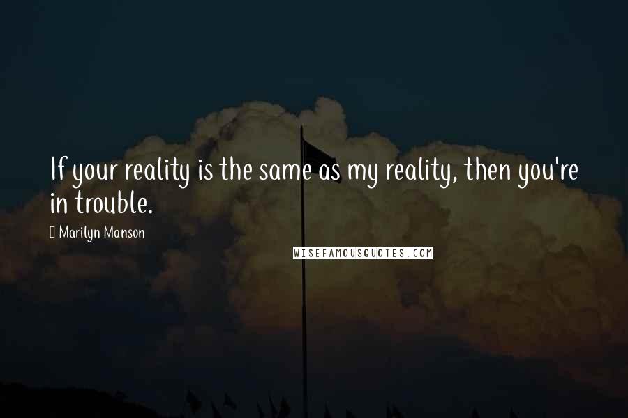 Marilyn Manson Quotes: If your reality is the same as my reality, then you're in trouble.