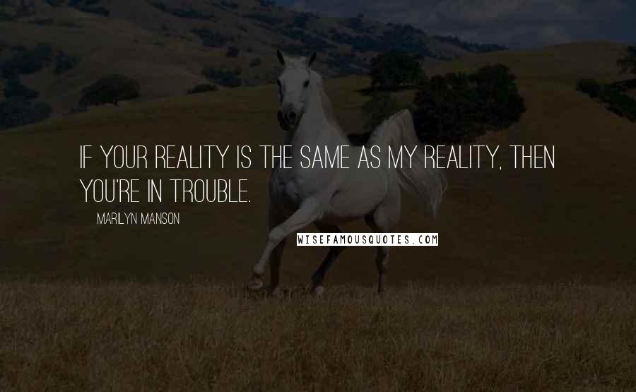 Marilyn Manson Quotes: If your reality is the same as my reality, then you're in trouble.