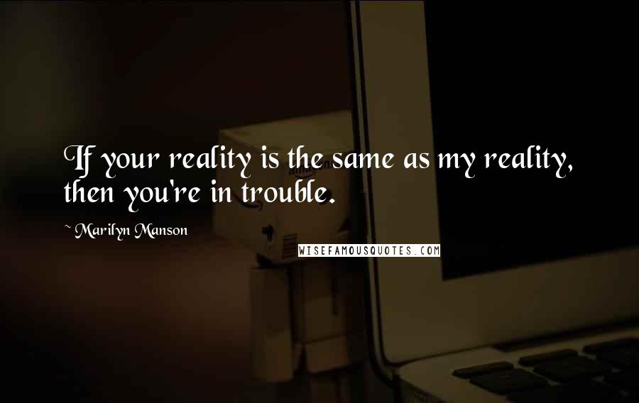 Marilyn Manson Quotes: If your reality is the same as my reality, then you're in trouble.