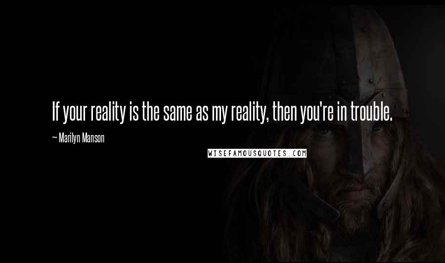 Marilyn Manson Quotes: If your reality is the same as my reality, then you're in trouble.