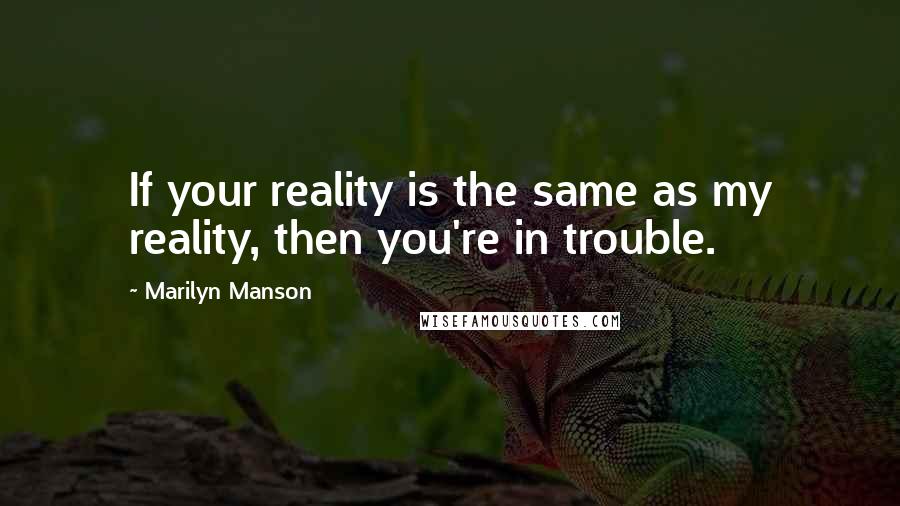 Marilyn Manson Quotes: If your reality is the same as my reality, then you're in trouble.