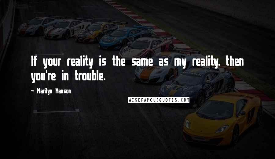 Marilyn Manson Quotes: If your reality is the same as my reality, then you're in trouble.