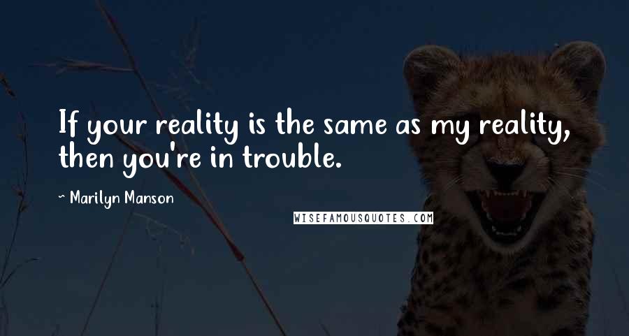 Marilyn Manson Quotes: If your reality is the same as my reality, then you're in trouble.