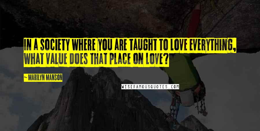 Marilyn Manson Quotes: In a society where you are taught to love everything, what value does that place on love?