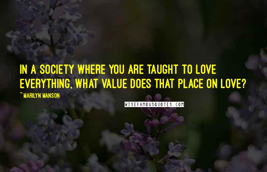 Marilyn Manson Quotes: In a society where you are taught to love everything, what value does that place on love?