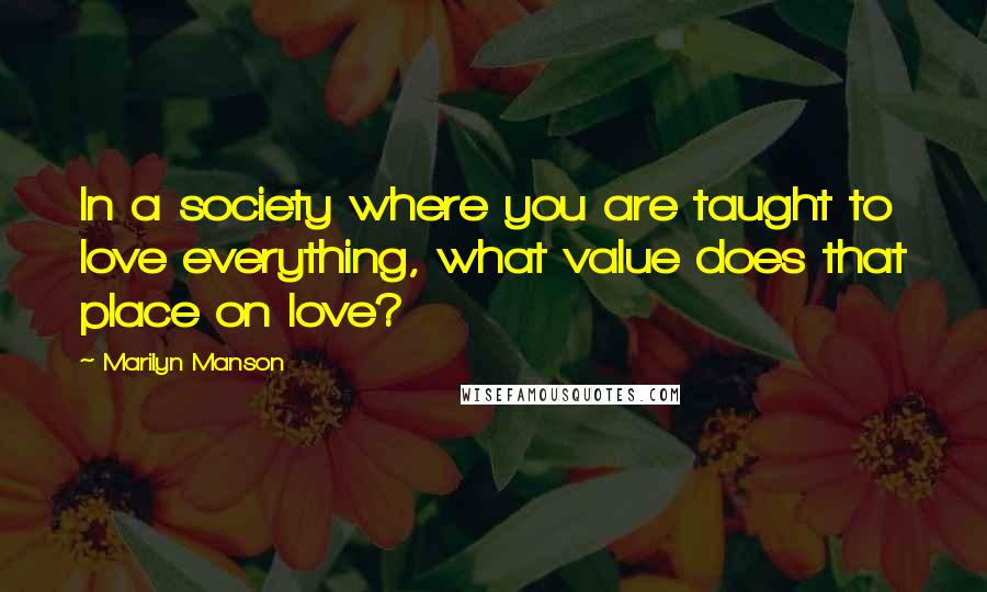 Marilyn Manson Quotes: In a society where you are taught to love everything, what value does that place on love?