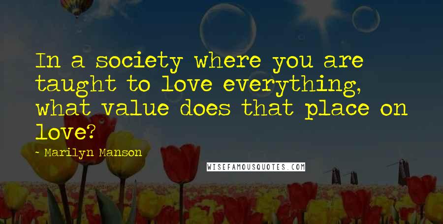 Marilyn Manson Quotes: In a society where you are taught to love everything, what value does that place on love?