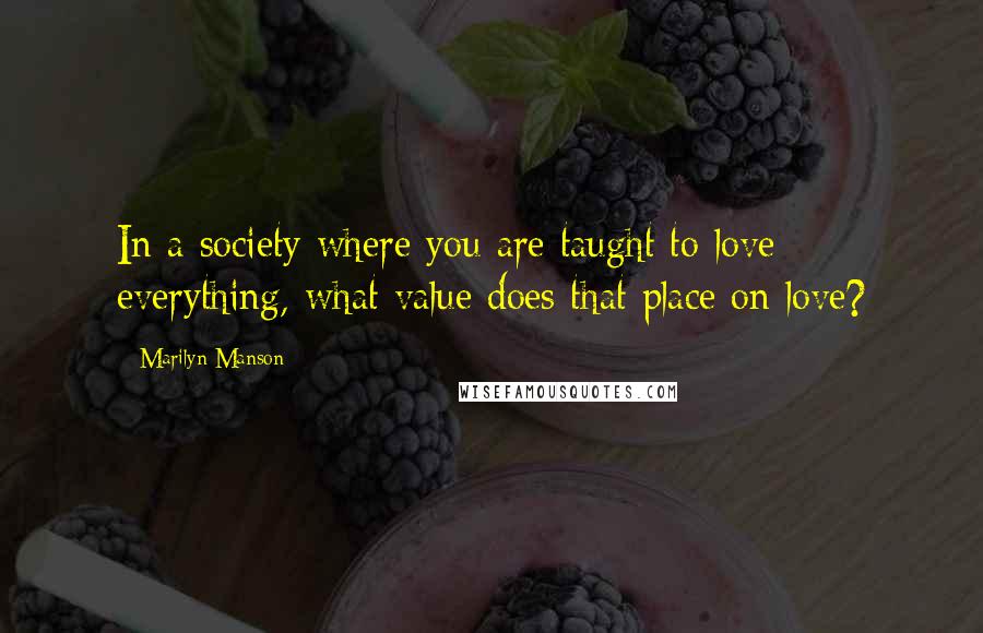 Marilyn Manson Quotes: In a society where you are taught to love everything, what value does that place on love?