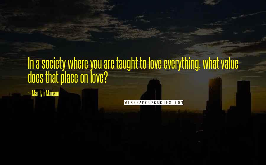 Marilyn Manson Quotes: In a society where you are taught to love everything, what value does that place on love?