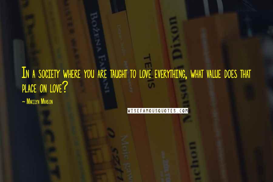 Marilyn Manson Quotes: In a society where you are taught to love everything, what value does that place on love?