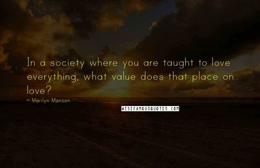 Marilyn Manson Quotes: In a society where you are taught to love everything, what value does that place on love?