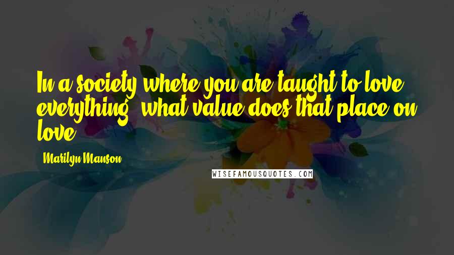 Marilyn Manson Quotes: In a society where you are taught to love everything, what value does that place on love?