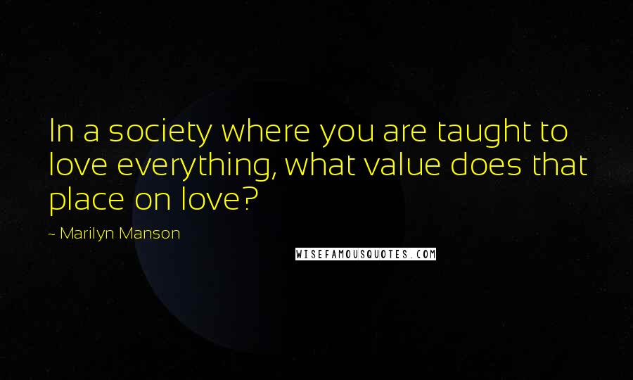 Marilyn Manson Quotes: In a society where you are taught to love everything, what value does that place on love?