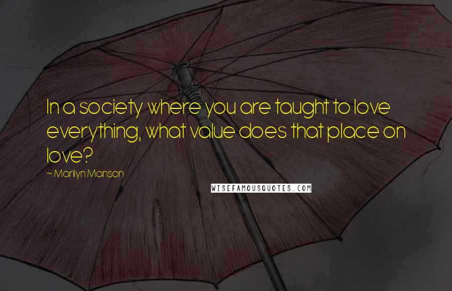 Marilyn Manson Quotes: In a society where you are taught to love everything, what value does that place on love?