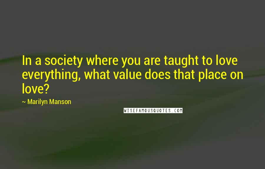 Marilyn Manson Quotes: In a society where you are taught to love everything, what value does that place on love?