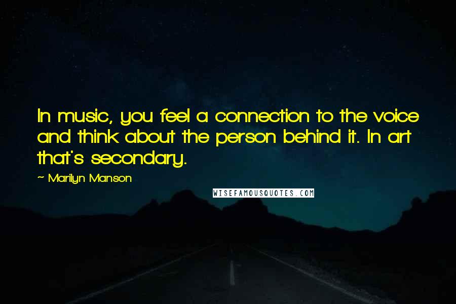 Marilyn Manson Quotes: In music, you feel a connection to the voice and think about the person behind it. In art that's secondary.