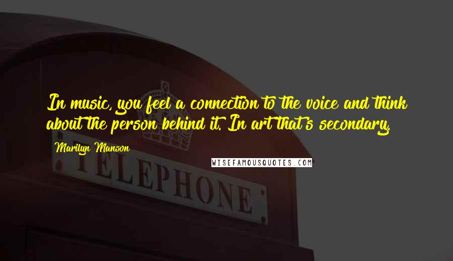 Marilyn Manson Quotes: In music, you feel a connection to the voice and think about the person behind it. In art that's secondary.