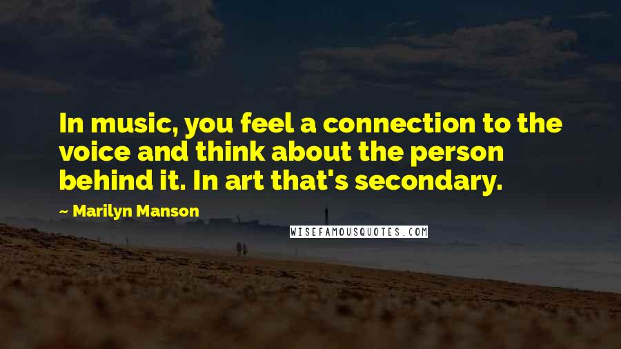 Marilyn Manson Quotes: In music, you feel a connection to the voice and think about the person behind it. In art that's secondary.