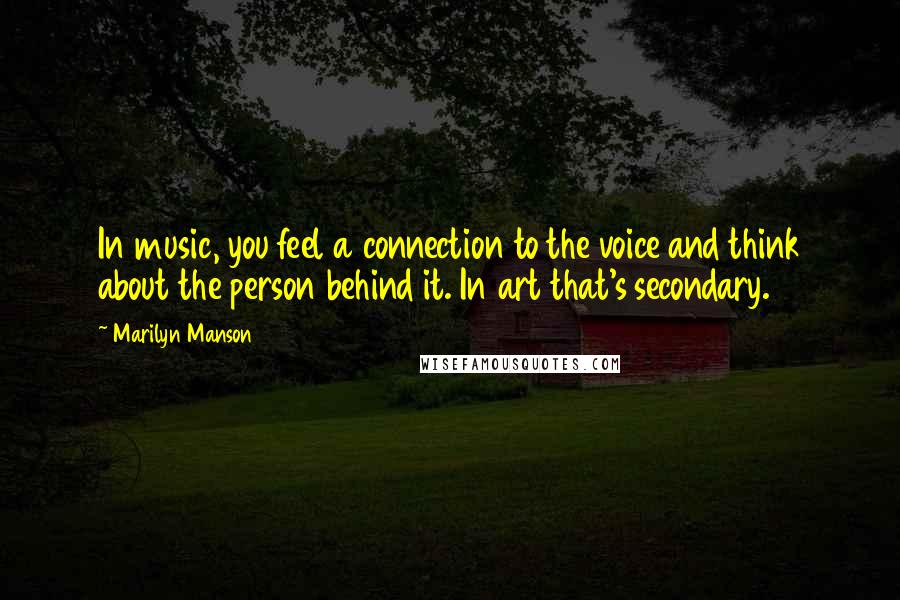 Marilyn Manson Quotes: In music, you feel a connection to the voice and think about the person behind it. In art that's secondary.