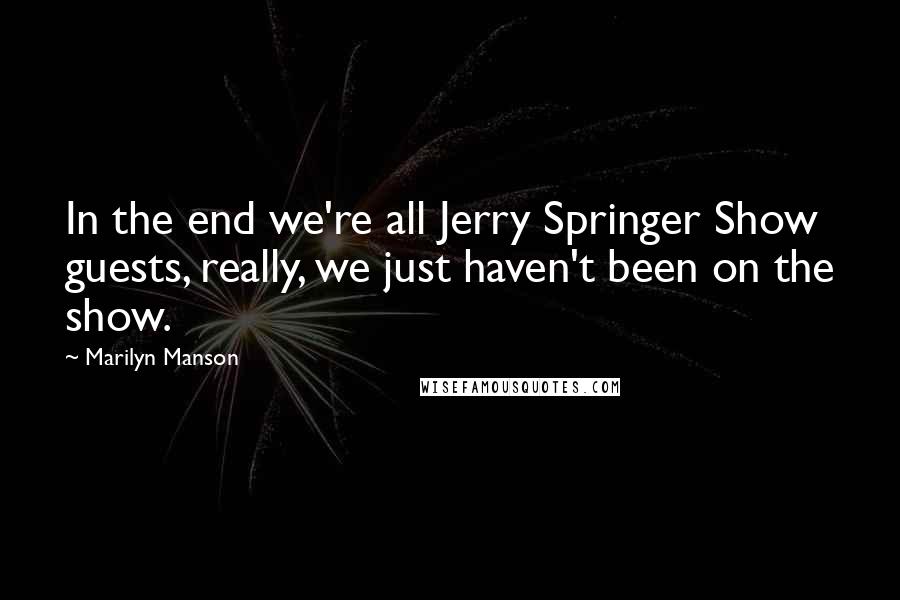 Marilyn Manson Quotes: In the end we're all Jerry Springer Show guests, really, we just haven't been on the show.