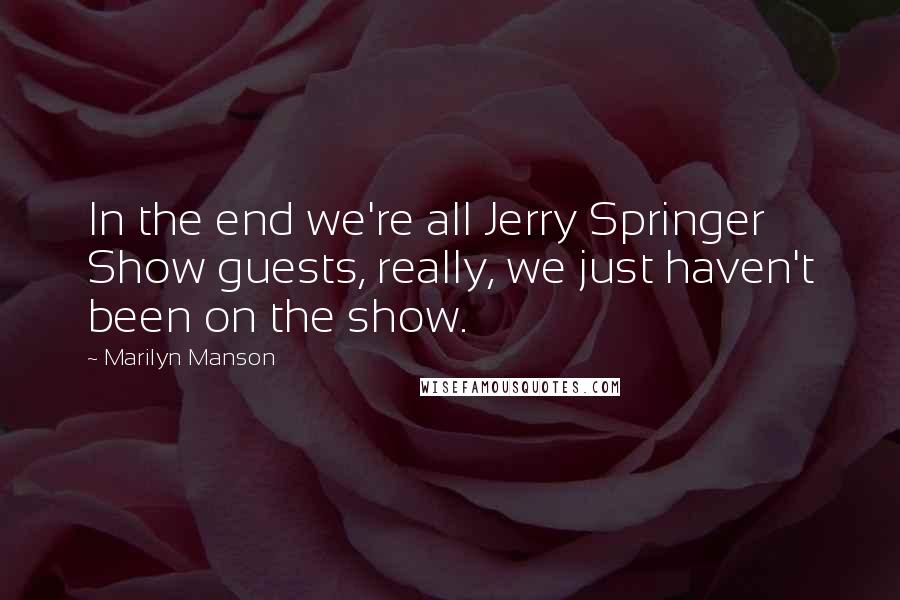 Marilyn Manson Quotes: In the end we're all Jerry Springer Show guests, really, we just haven't been on the show.