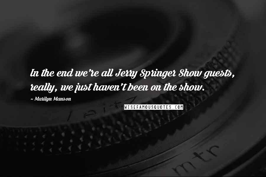 Marilyn Manson Quotes: In the end we're all Jerry Springer Show guests, really, we just haven't been on the show.