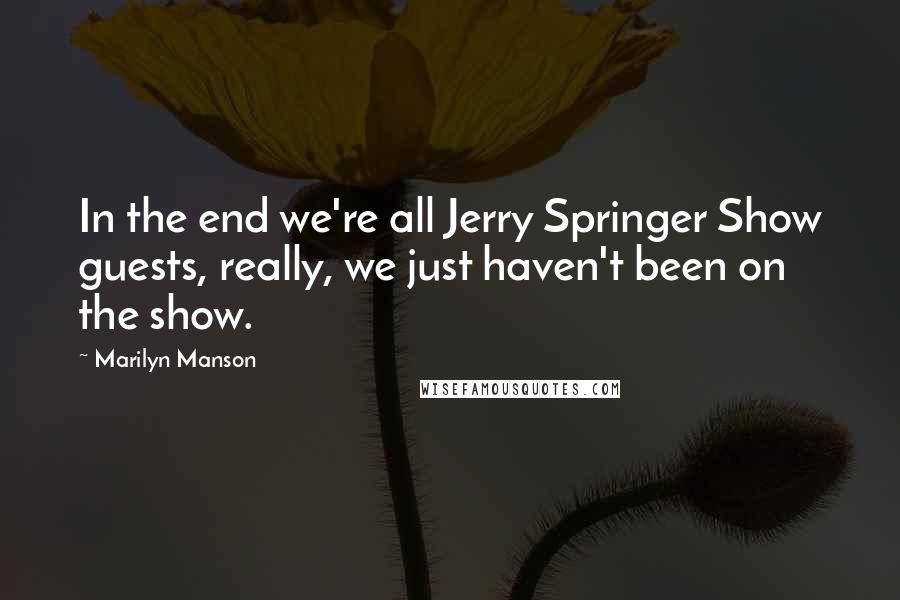 Marilyn Manson Quotes: In the end we're all Jerry Springer Show guests, really, we just haven't been on the show.