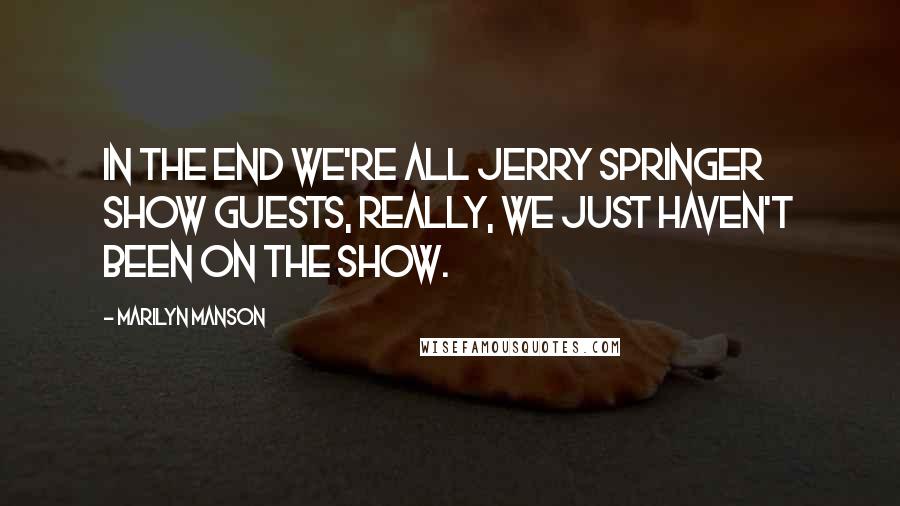 Marilyn Manson Quotes: In the end we're all Jerry Springer Show guests, really, we just haven't been on the show.