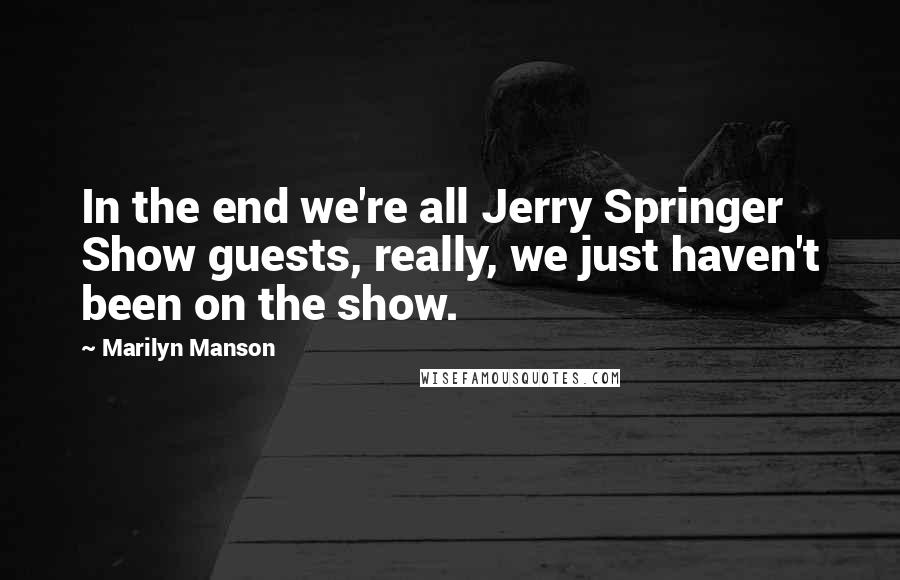 Marilyn Manson Quotes: In the end we're all Jerry Springer Show guests, really, we just haven't been on the show.