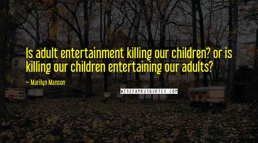 Marilyn Manson Quotes: Is adult entertainment killing our children? or is killing our children entertaining our adults?