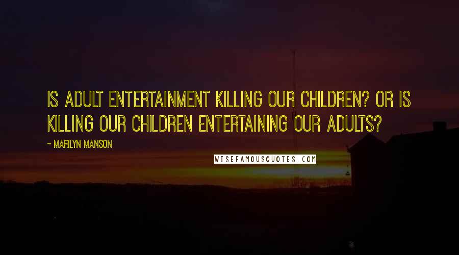 Marilyn Manson Quotes: Is adult entertainment killing our children? or is killing our children entertaining our adults?