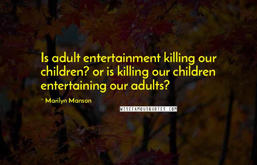 Marilyn Manson Quotes: Is adult entertainment killing our children? or is killing our children entertaining our adults?