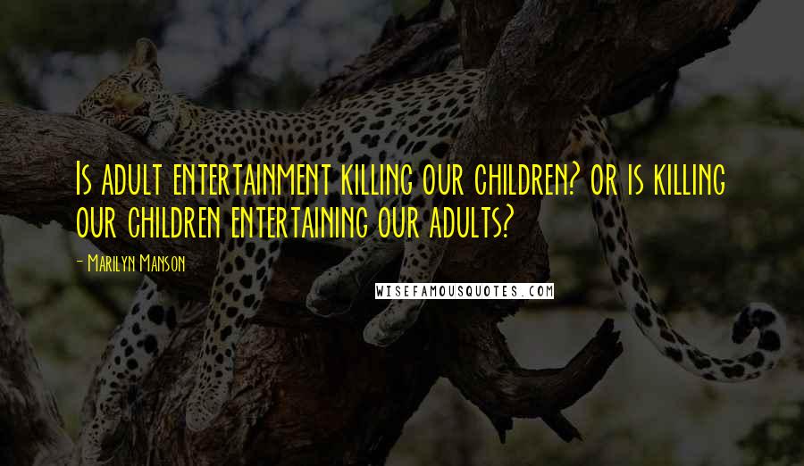 Marilyn Manson Quotes: Is adult entertainment killing our children? or is killing our children entertaining our adults?