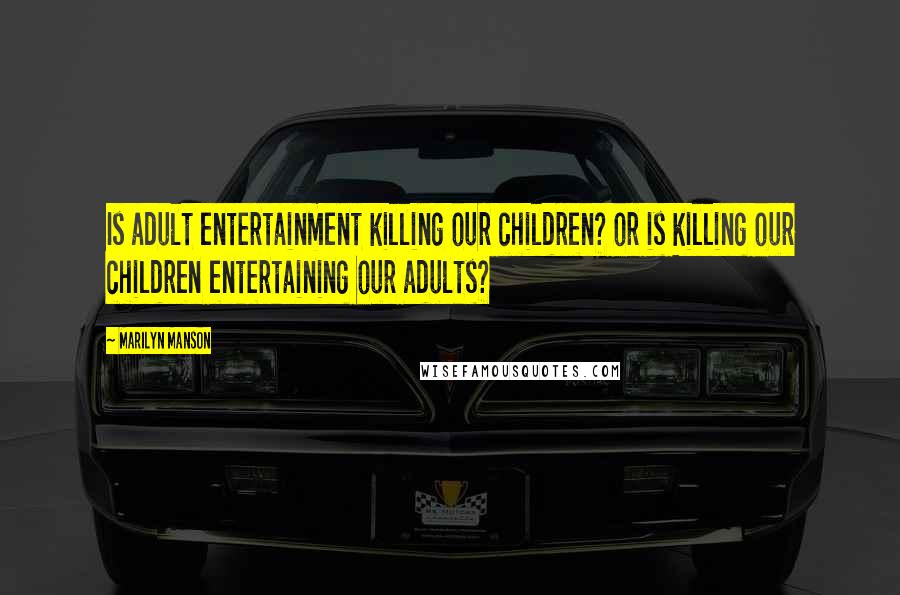 Marilyn Manson Quotes: Is adult entertainment killing our children? or is killing our children entertaining our adults?