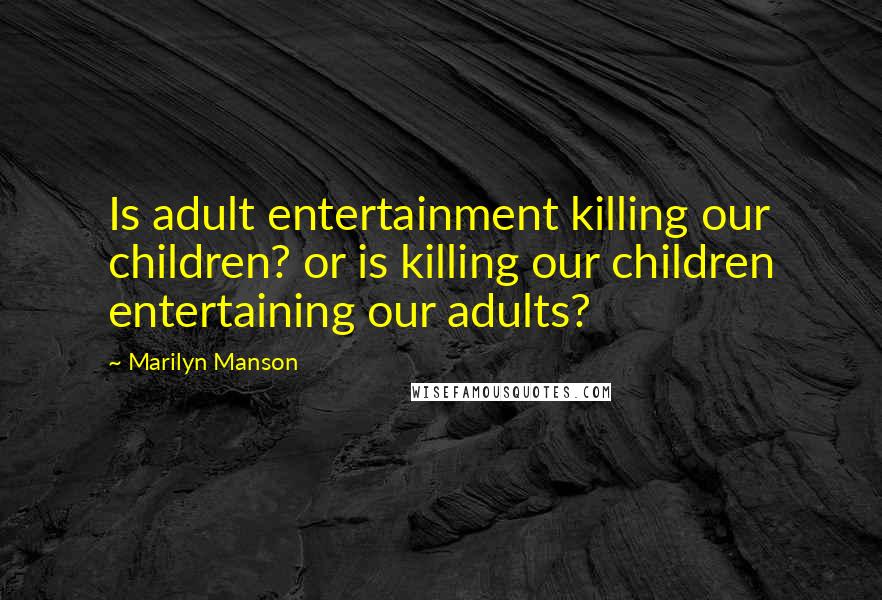 Marilyn Manson Quotes: Is adult entertainment killing our children? or is killing our children entertaining our adults?