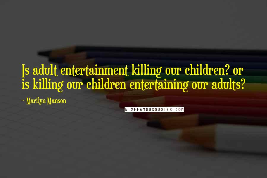 Marilyn Manson Quotes: Is adult entertainment killing our children? or is killing our children entertaining our adults?