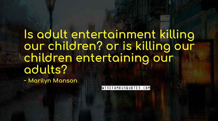 Marilyn Manson Quotes: Is adult entertainment killing our children? or is killing our children entertaining our adults?