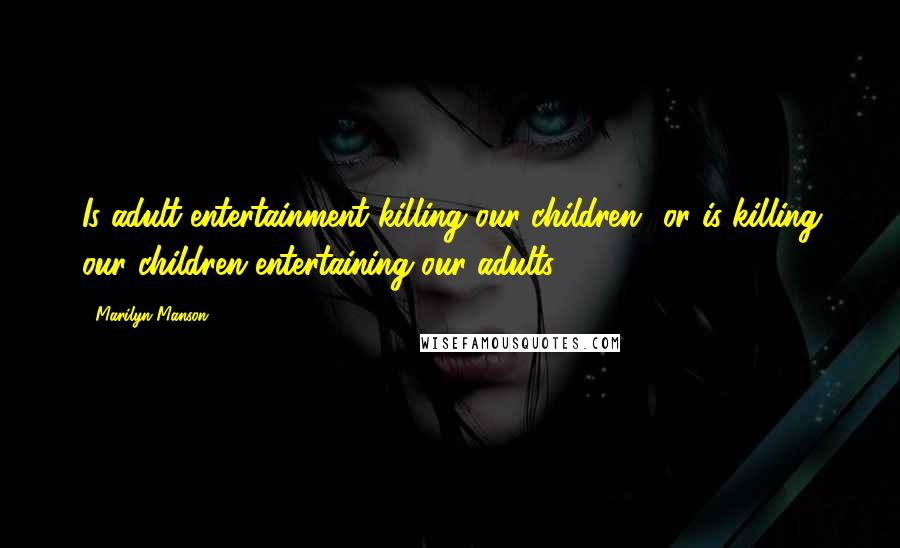 Marilyn Manson Quotes: Is adult entertainment killing our children? or is killing our children entertaining our adults?