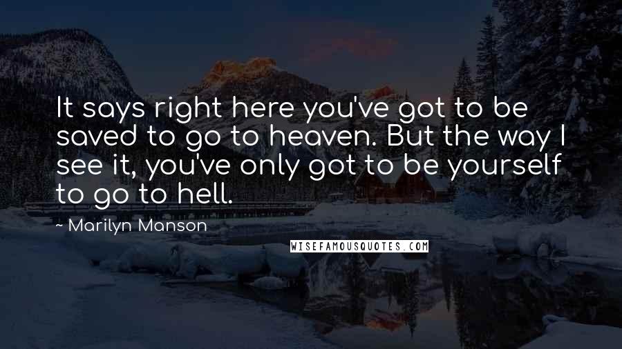 Marilyn Manson Quotes: It says right here you've got to be saved to go to heaven. But the way I see it, you've only got to be yourself to go to hell.