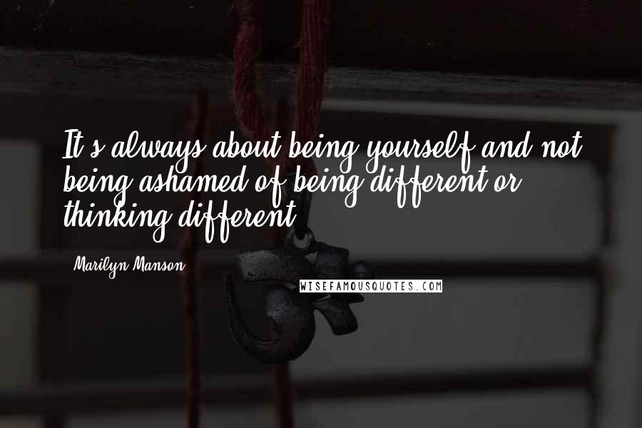 Marilyn Manson Quotes: It's always about being yourself and not being ashamed of being different or thinking different.