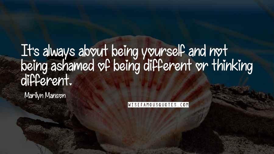 Marilyn Manson Quotes: It's always about being yourself and not being ashamed of being different or thinking different.