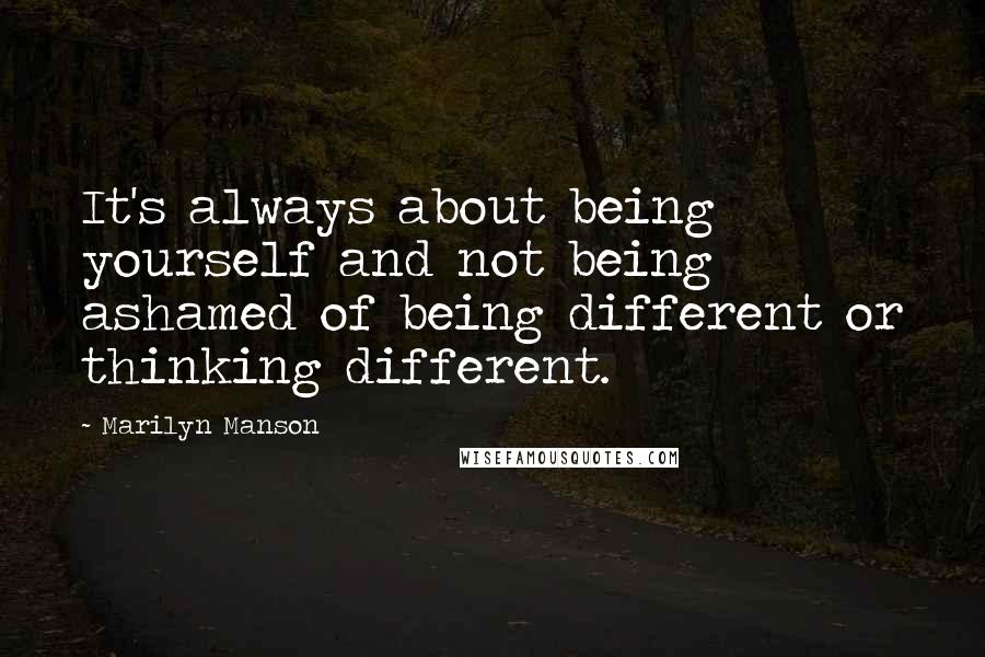 Marilyn Manson Quotes: It's always about being yourself and not being ashamed of being different or thinking different.